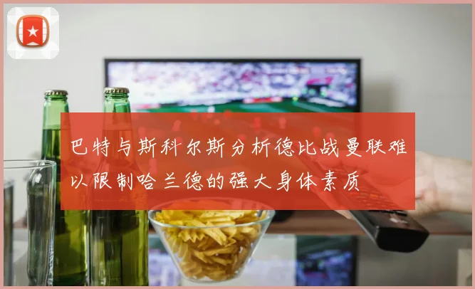 巴特与斯科尔斯分析德比战曼联难以限制哈兰德的强大身体素质