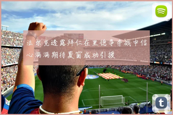 法尔克透露拜仁在里德争夺战中信心满满期待夏窗成功引援