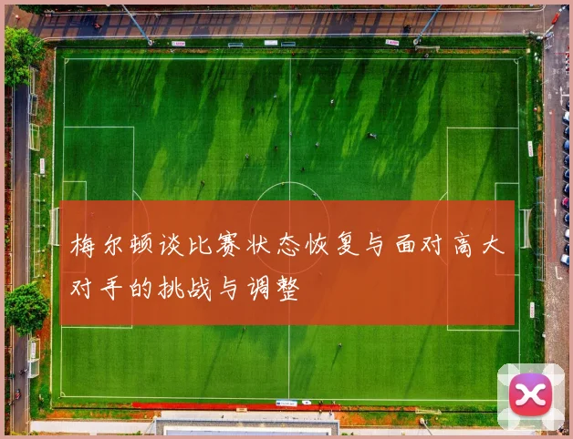 梅尔顿谈比赛状态恢复与面对高大对手的挑战与调整