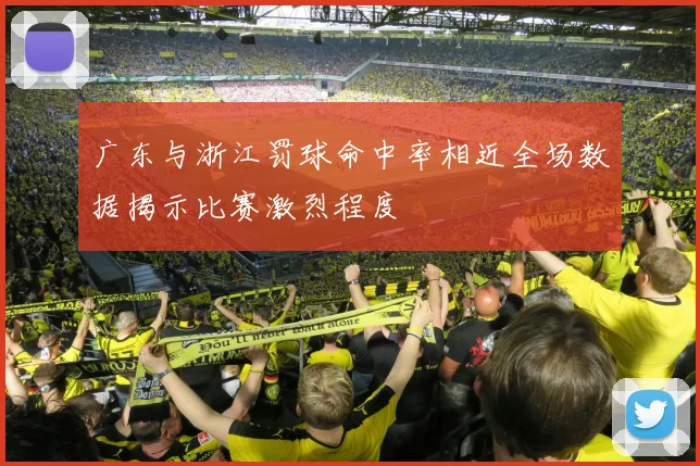 广东与浙江罚球命中率相近全场数据揭示比赛激烈程度