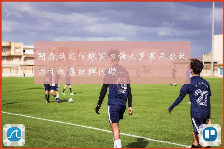 阿森纳定位球实力强大罗塞尼尔致力于改善红牌问题