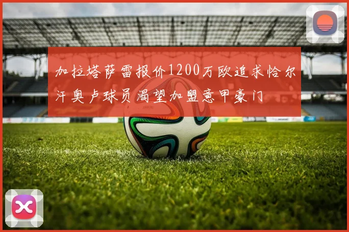 加拉塔萨雷报价1200万欧追求恰尔汗奥卢球员渴望加盟意甲豪门