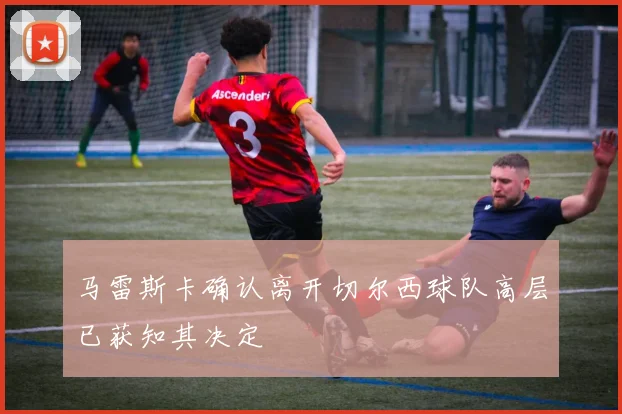 马雷斯卡确认离开切尔西球队高层已获知其决定