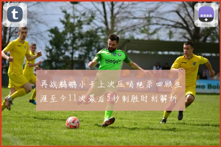 再战鹈鹕小卡上次压哨绝杀回顾生涯至今11次最后5秒制胜时刻解析