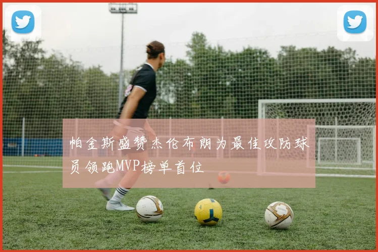帕金斯盛赞杰伦布朗为最佳攻防球员领跑MVP榜单首位