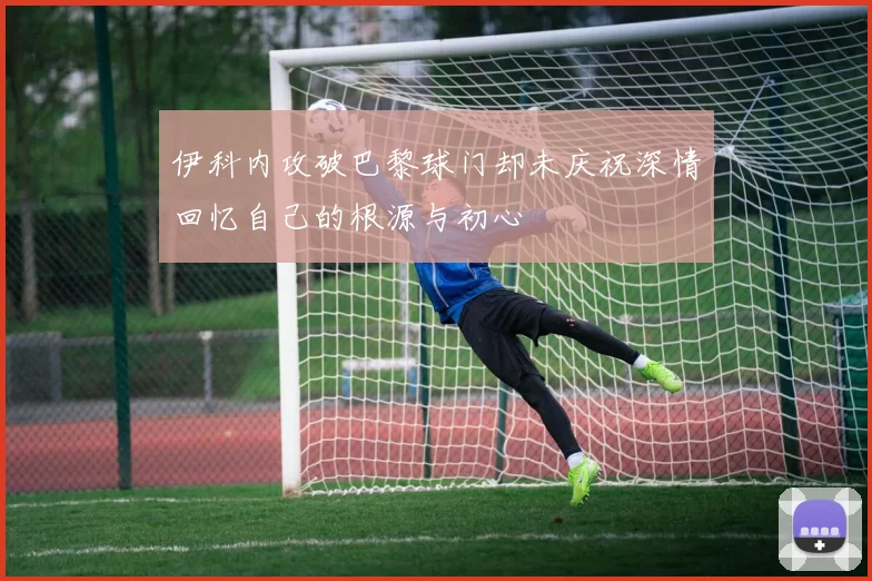 伊科内攻破巴黎球门却未庆祝深情回忆自己的根源与初心