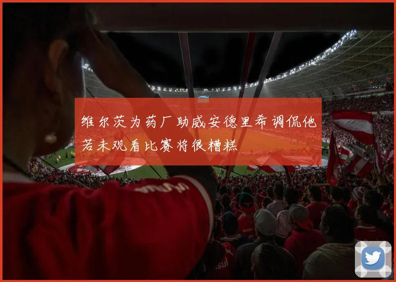 维尔茨为药厂助威安德里希调侃他若未观看比赛将很糟糕