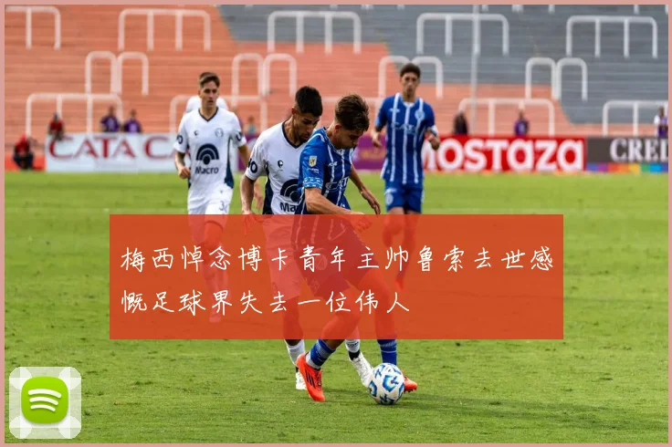 梅西悼念博卡青年主帅鲁索去世感慨足球界失去一位伟人