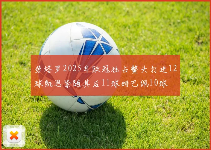 劳塔罗2025年欧冠独占鳌头打进12球凯恩紧随其后11球姆巴佩10球