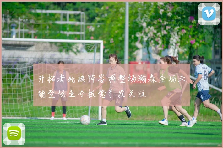 开拓者轮换阵容调整杨瀚森全场未能登场坐冷板凳引发关注