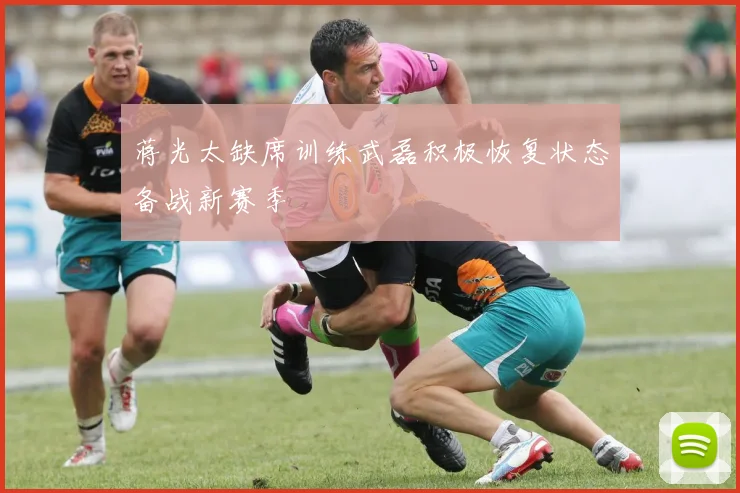 蒋光太缺席训练武磊积极恢复状态备战新赛季