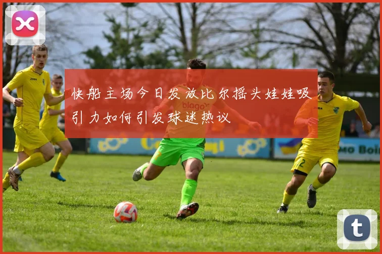 快船主场今日发放比尔摇头娃娃吸引力如何引发球迷热议