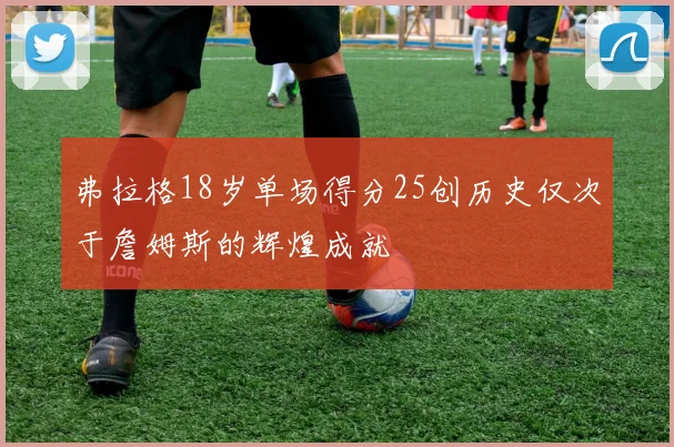 弗拉格18岁单场得分25创历史仅次于詹姆斯的辉煌成就
