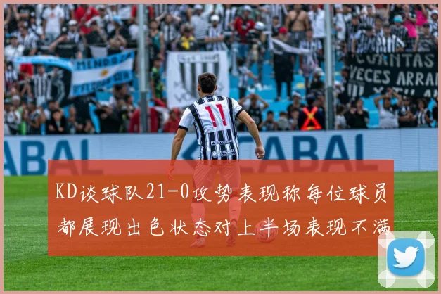KD谈球队21-0攻势表现称每位球员都展现出色状态对上半场表现不满