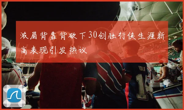 浓眉背靠背砍下30创独行侠生涯新高表现引发热议