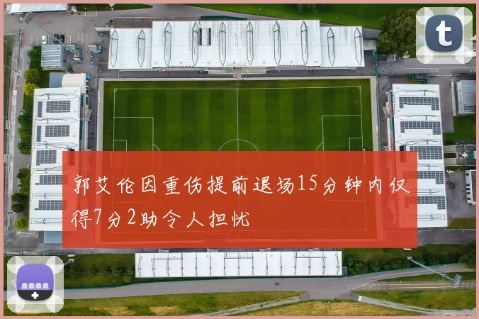 郭艾伦因重伤提前退场15分钟内仅得7分2助令人担忧