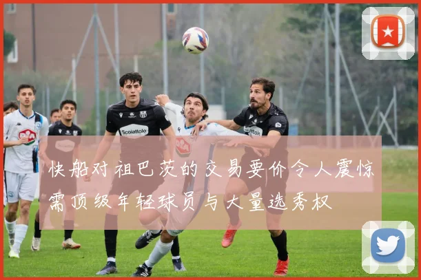快船对祖巴茨的交易要价令人震惊需顶级年轻球员与大量选秀权
