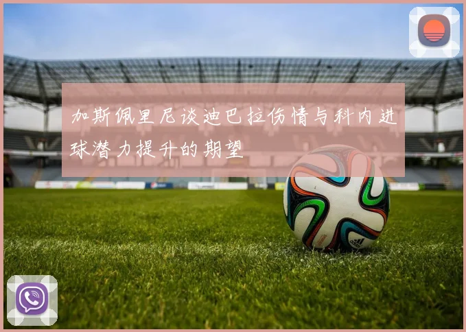 加斯佩里尼谈迪巴拉伤情与科内进球潜力提升的期望