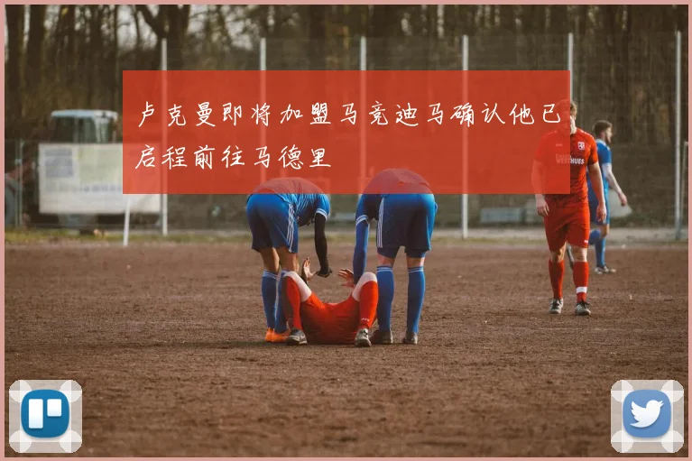 卢克曼即将加盟马竞迪马确认他已启程前往马德里