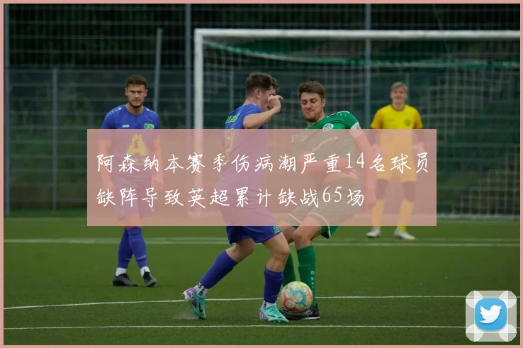 阿森纳本赛季伤病潮严重14名球员缺阵导致英超累计缺战65场