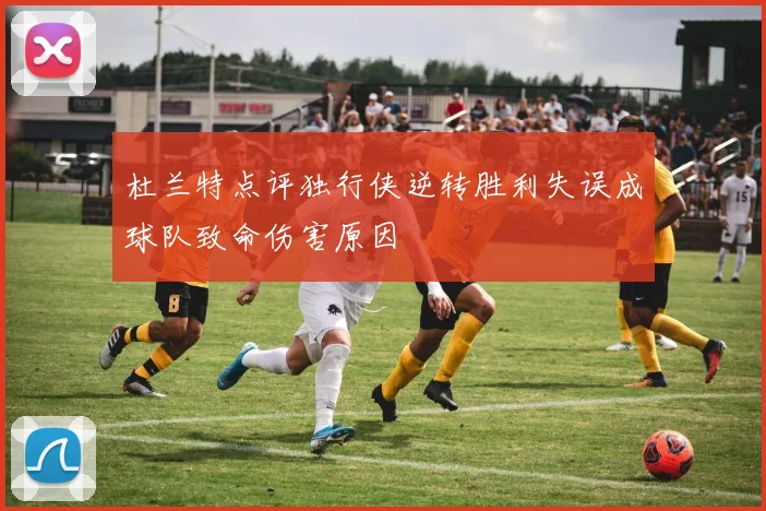 杜兰特点评独行侠逆转胜利失误成球队致命伤害原因