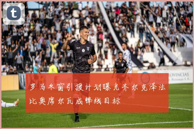 罗马冬窗引援计划曝光齐尔克泽法比奥席尔瓦成锋线目标