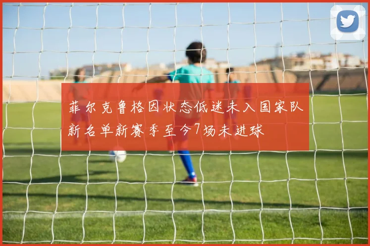 菲尔克鲁格因状态低迷未入国家队新名单新赛季至今7场未进球