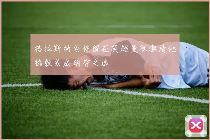 格拉斯纳或将留在英超曼联邀请他执教或成明智之选