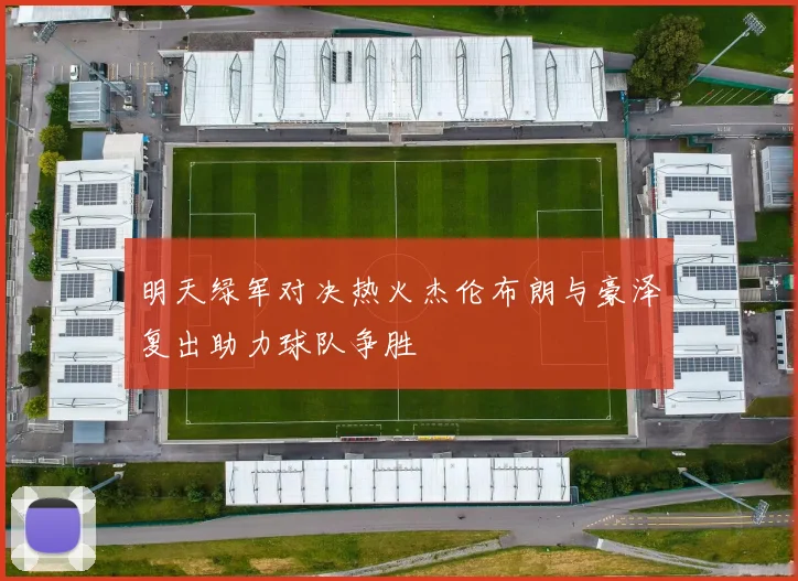 明天绿军对决热火杰伦布朗与豪泽复出助力球队争胜