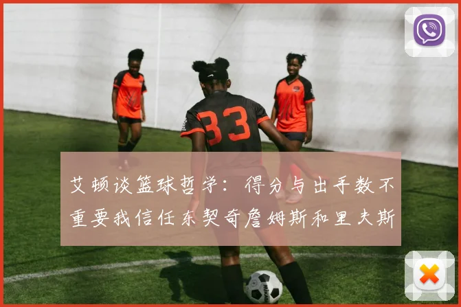 艾顿谈篮球哲学：得分与出手数不重要我信任东契奇詹姆斯和里夫斯的能力