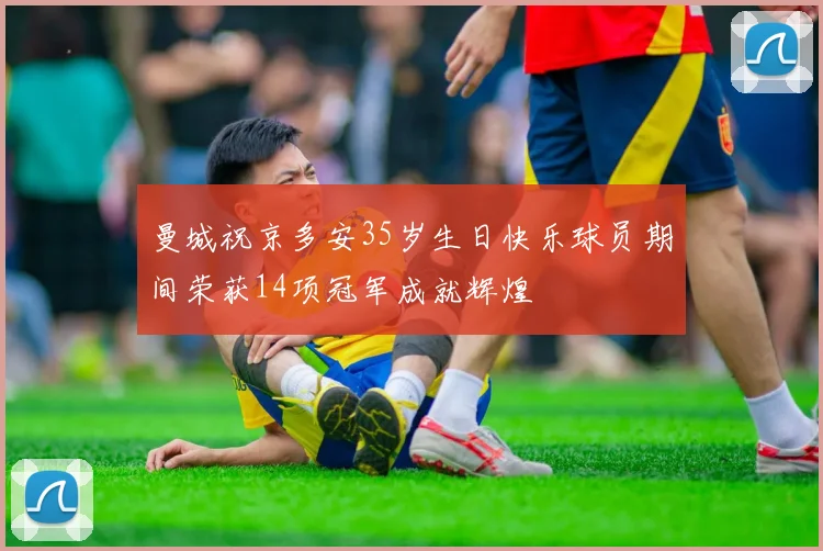 曼城祝京多安35岁生日快乐球员期间荣获14项冠军成就辉煌