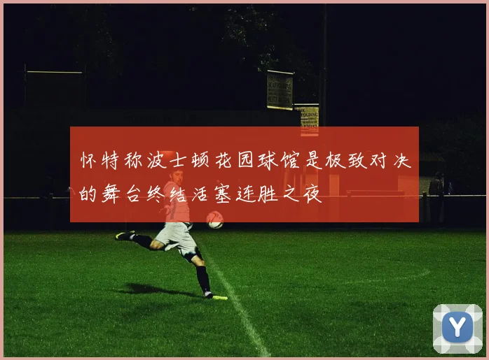 怀特称波士顿花园球馆是极致对决的舞台终结活塞连胜之夜