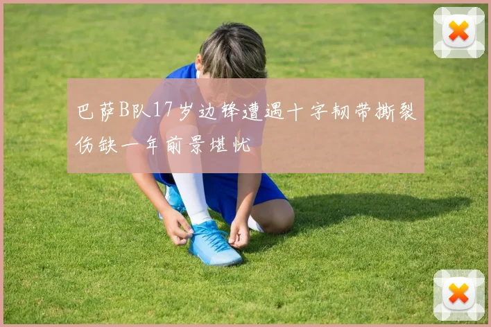 巴萨B队17岁边锋遭遇十字韧带撕裂伤缺一年前景堪忧