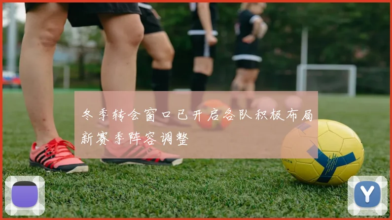 冬季转会窗口已开启各队积极布局新赛季阵容调整