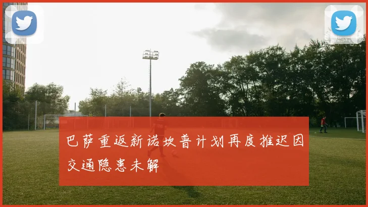 巴萨重返新诺坎普计划再度推迟因交通隐患未解