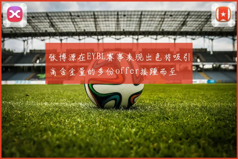 张博源在EYBL赛事表现出色将吸引高含金量的多份offer接踵而至