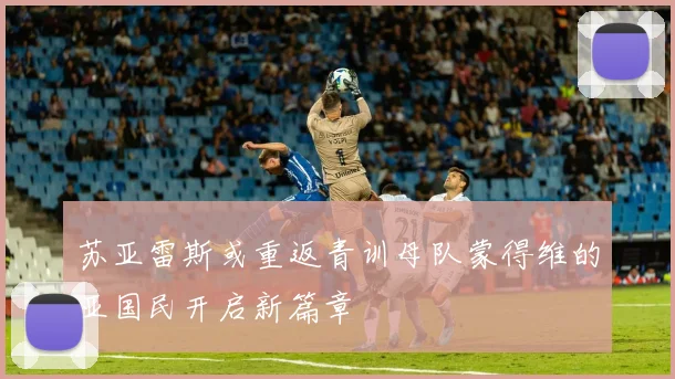 苏亚雷斯或重返青训母队蒙得维的亚国民开启新篇章