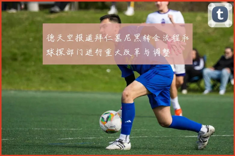 德天空报道拜仁慕尼黑转会流程和球探部门进行重大改革与调整