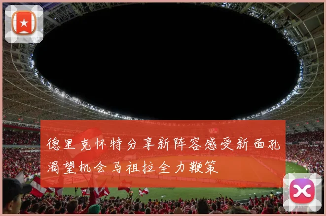 德里克怀特分享新阵容感受新面孔渴望机会马祖拉全力鞭策