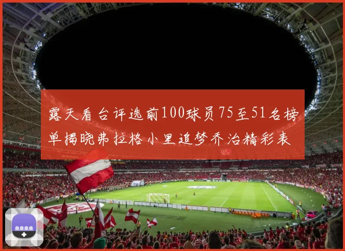 露天看台评选前100球员75至51名榜单揭晓弗拉格小里追梦乔治精彩表现