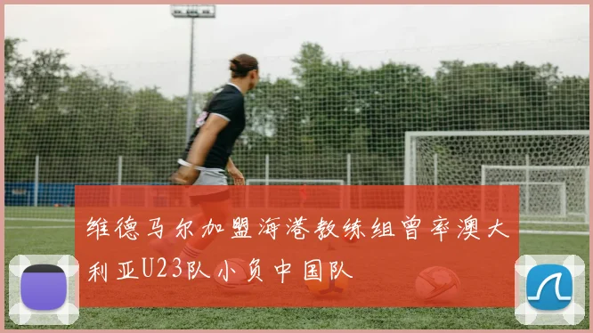 维德马尔加盟海港教练组曾率澳大利亚U23队小负中国队