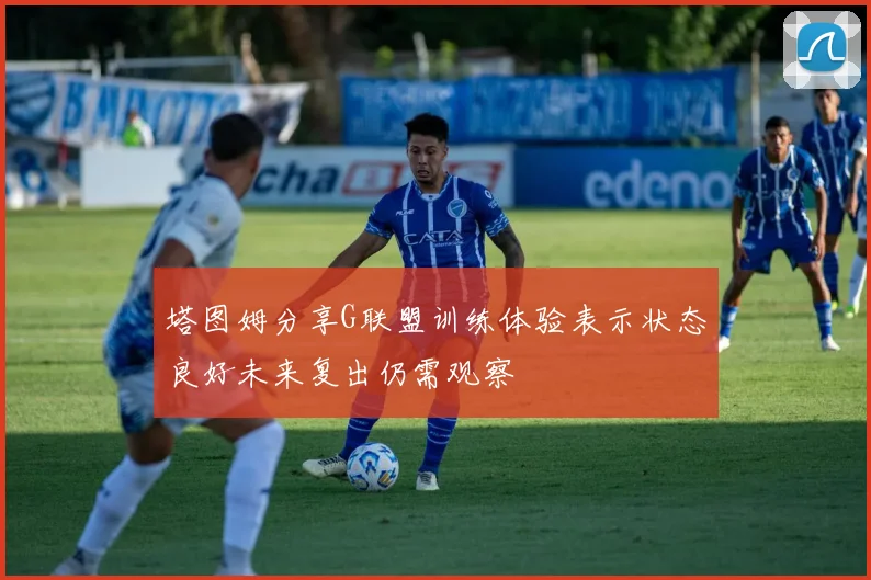 塔图姆分享G联盟训练体验表示状态良好未来复出仍需观察