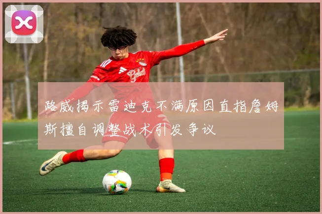 路威揭示雷迪克不满原因直指詹姆斯擅自调整战术引发争议