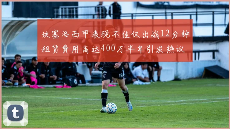 坎塞洛西甲表现不佳仅出战12分钟租赁费用高达400万半年引发热议