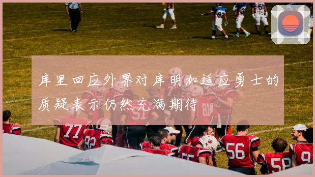 库里回应外界对库明加适应勇士的质疑表示仍然充满期待
