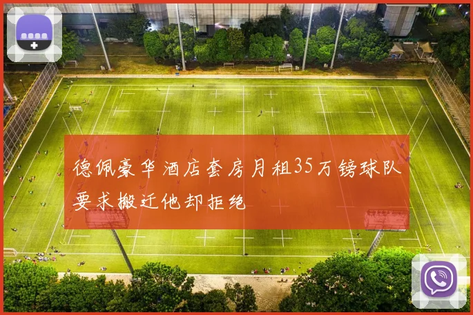 德佩豪华酒店套房月租35万镑球队要求搬迁他却拒绝