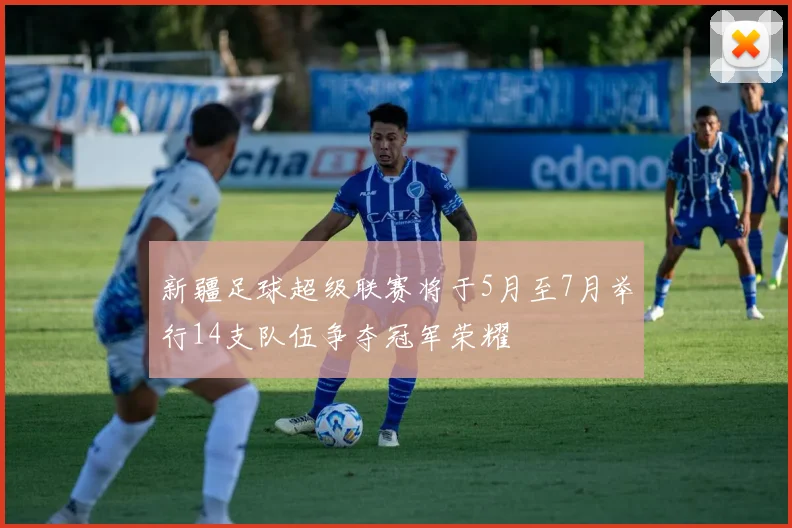 新疆足球超级联赛将于5月至7月举行14支队伍争夺冠军荣耀