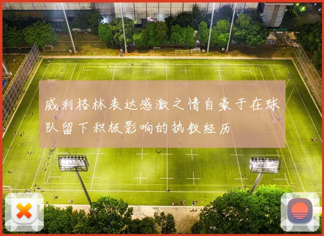 威利格林表达感激之情自豪于在球队留下积极影响的执教经历