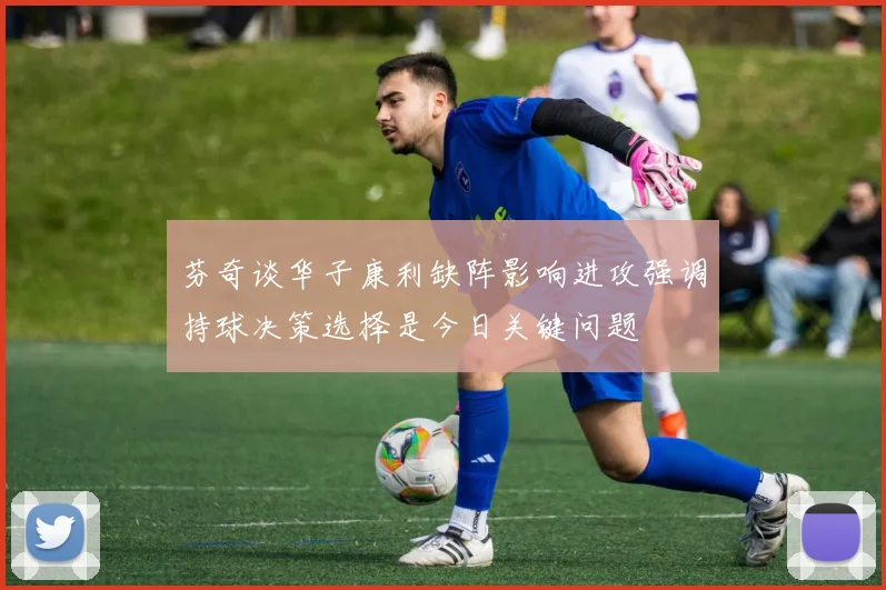 芬奇谈华子康利缺阵影响进攻强调持球决策选择是今日关键问题