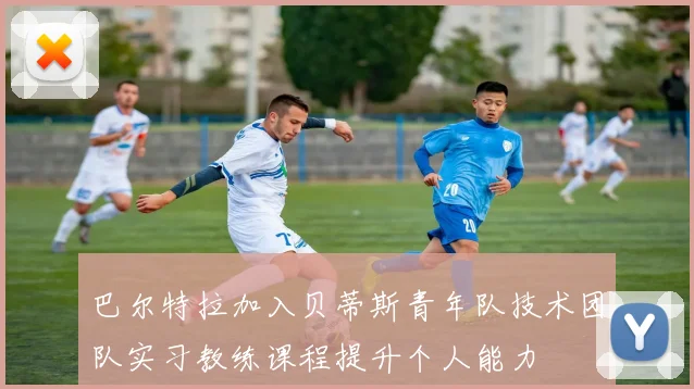 巴尔特拉加入贝蒂斯青年队技术团队实习教练课程提升个人能力